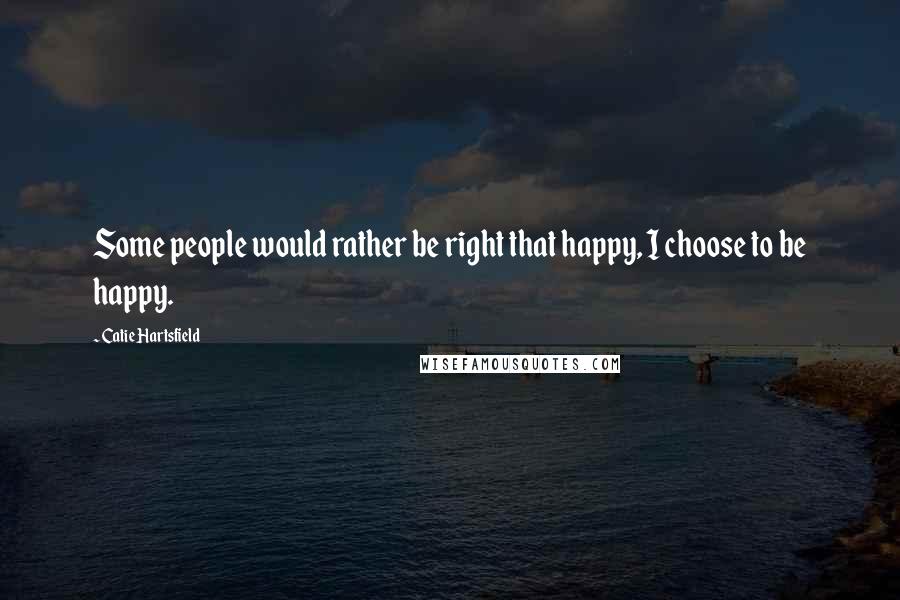 Catie Hartsfield Quotes: Some people would rather be right that happy, I choose to be happy.