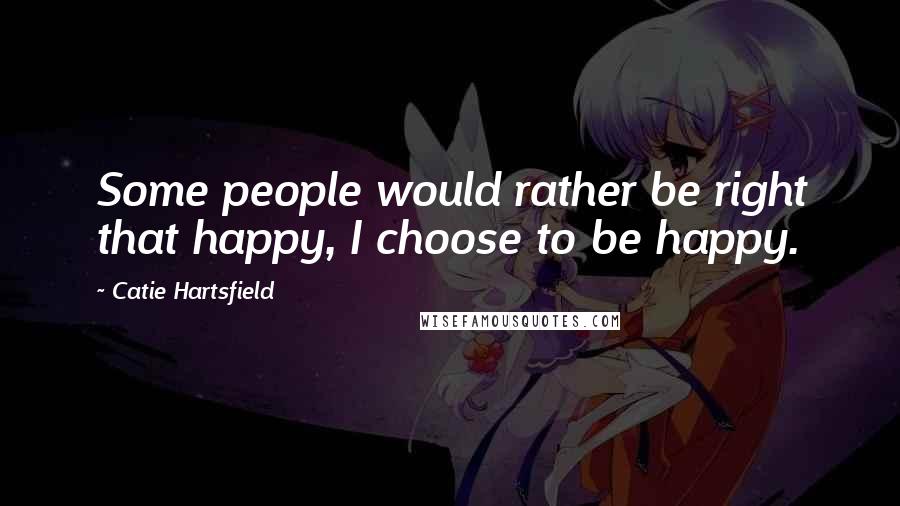 Catie Hartsfield Quotes: Some people would rather be right that happy, I choose to be happy.