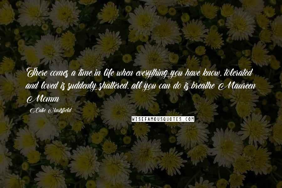 Catie Hartsfield Quotes: There comes a time in life when everything you have know, tolerated and loved is suddenly shattered, all you can do is breathe Maureen Momm