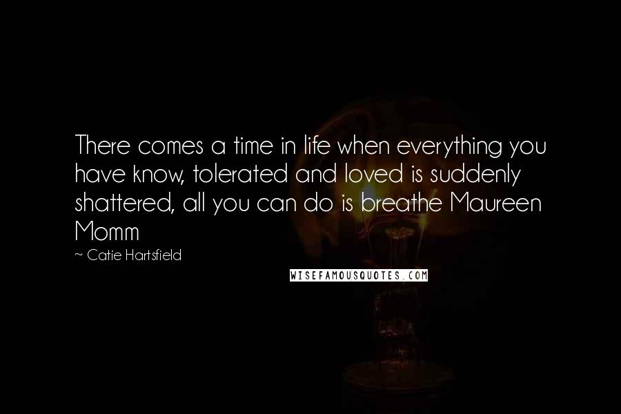 Catie Hartsfield Quotes: There comes a time in life when everything you have know, tolerated and loved is suddenly shattered, all you can do is breathe Maureen Momm