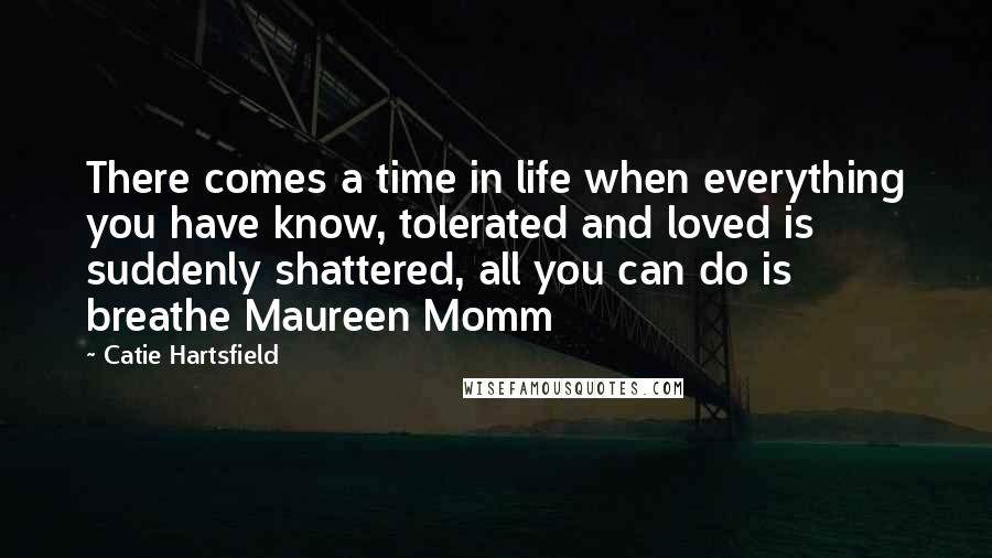 Catie Hartsfield Quotes: There comes a time in life when everything you have know, tolerated and loved is suddenly shattered, all you can do is breathe Maureen Momm