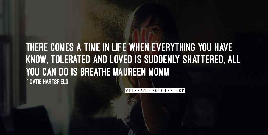 Catie Hartsfield Quotes: There comes a time in life when everything you have know, tolerated and loved is suddenly shattered, all you can do is breathe Maureen Momm