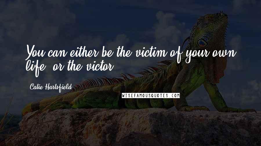 Catie Hartsfield Quotes: You can either be the victim of your own life, or the victor.