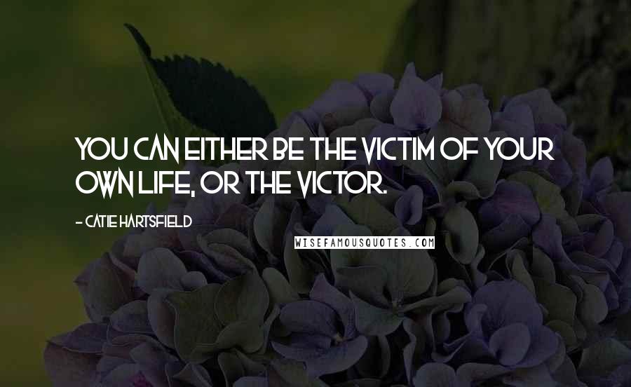 Catie Hartsfield Quotes: You can either be the victim of your own life, or the victor.