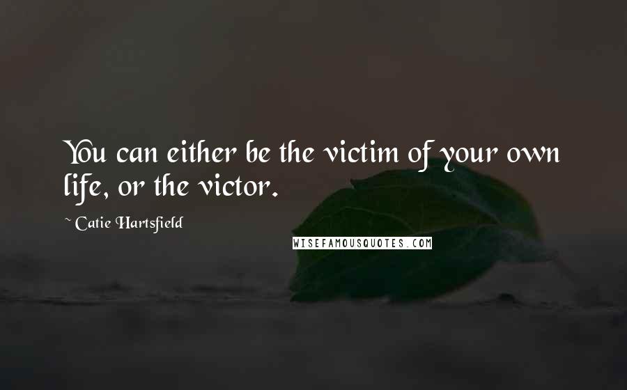 Catie Hartsfield Quotes: You can either be the victim of your own life, or the victor.