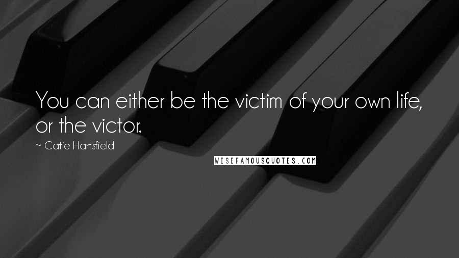 Catie Hartsfield Quotes: You can either be the victim of your own life, or the victor.