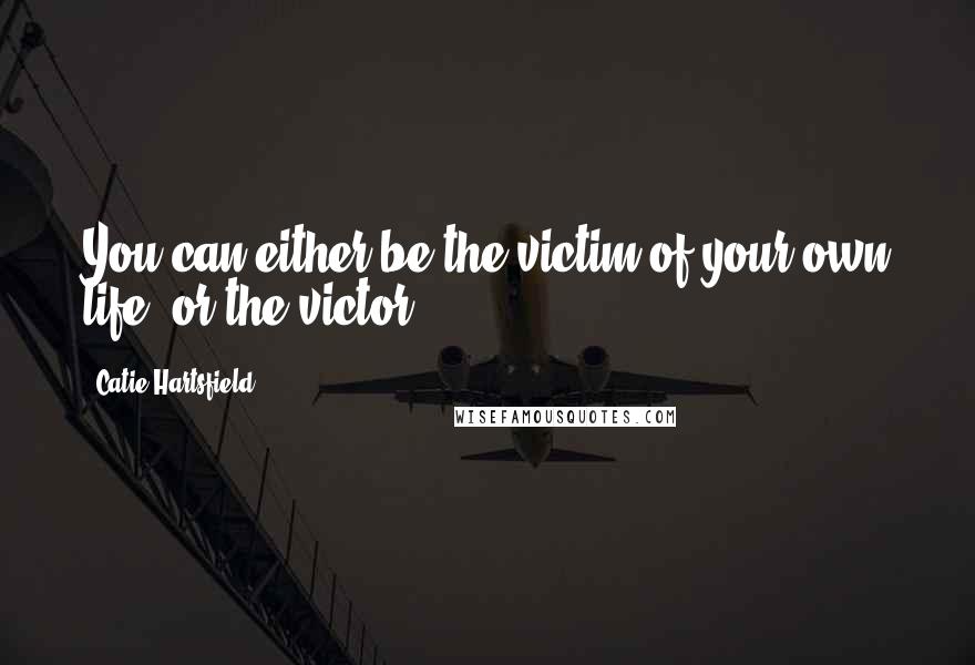 Catie Hartsfield Quotes: You can either be the victim of your own life, or the victor.