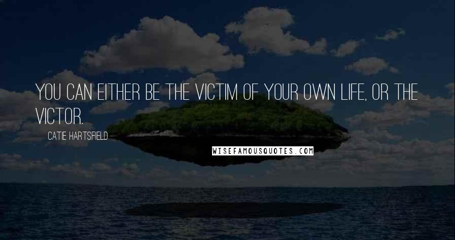 Catie Hartsfield Quotes: You can either be the victim of your own life, or the victor.