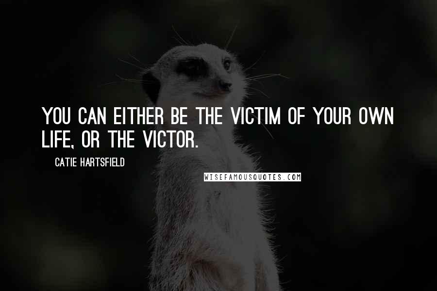 Catie Hartsfield Quotes: You can either be the victim of your own life, or the victor.