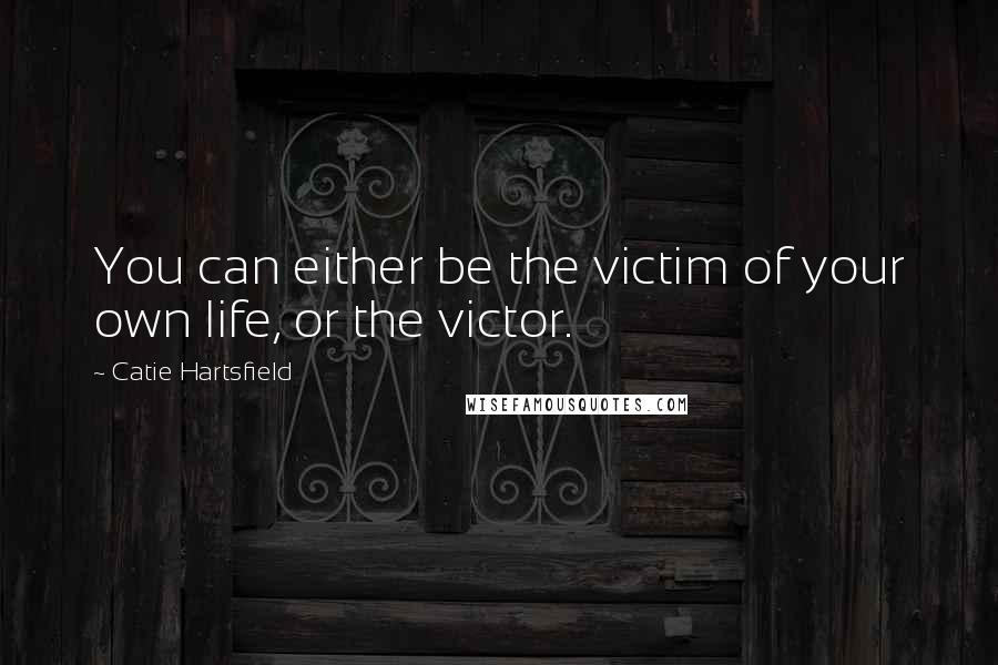 Catie Hartsfield Quotes: You can either be the victim of your own life, or the victor.