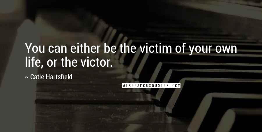 Catie Hartsfield Quotes: You can either be the victim of your own life, or the victor.