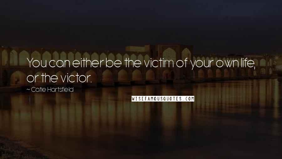 Catie Hartsfield Quotes: You can either be the victim of your own life, or the victor.