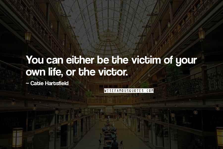 Catie Hartsfield Quotes: You can either be the victim of your own life, or the victor.