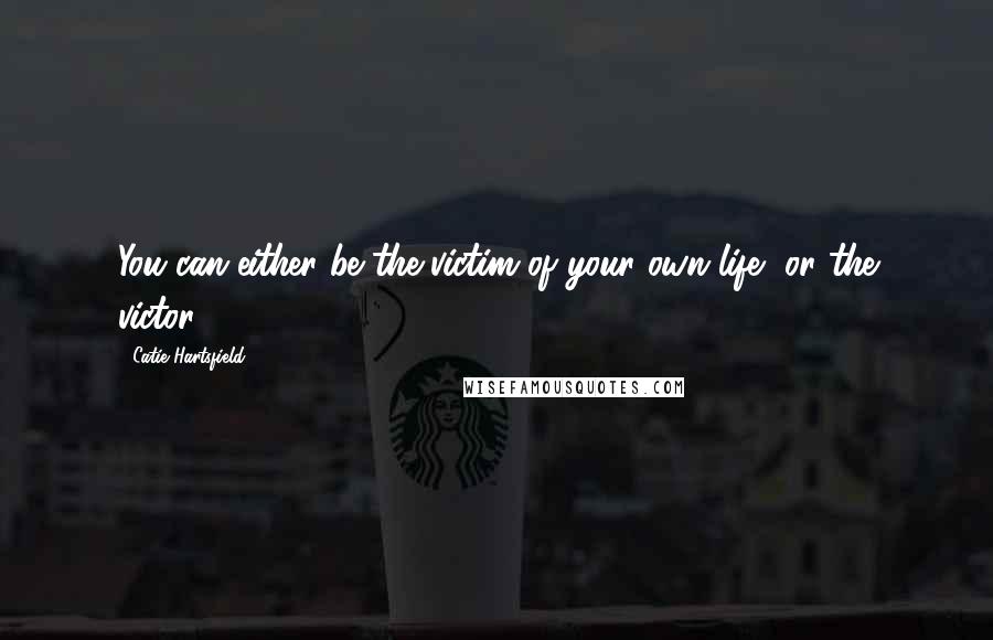 Catie Hartsfield Quotes: You can either be the victim of your own life, or the victor.