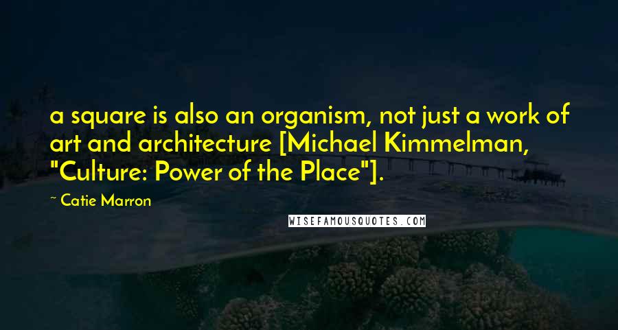 Catie Marron Quotes: a square is also an organism, not just a work of art and architecture [Michael Kimmelman, "Culture: Power of the Place"].