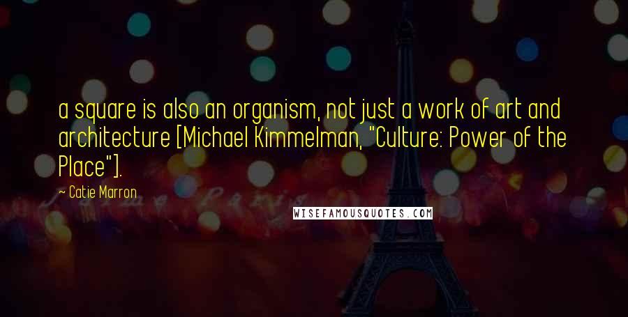 Catie Marron Quotes: a square is also an organism, not just a work of art and architecture [Michael Kimmelman, "Culture: Power of the Place"].