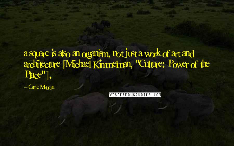 Catie Marron Quotes: a square is also an organism, not just a work of art and architecture [Michael Kimmelman, "Culture: Power of the Place"].