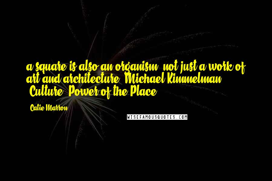 Catie Marron Quotes: a square is also an organism, not just a work of art and architecture [Michael Kimmelman, "Culture: Power of the Place"].