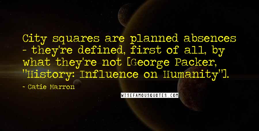 Catie Marron Quotes: City squares are planned absences - they're defined, first of all, by what they're not [George Packer, "History: Influence on Humanity"].