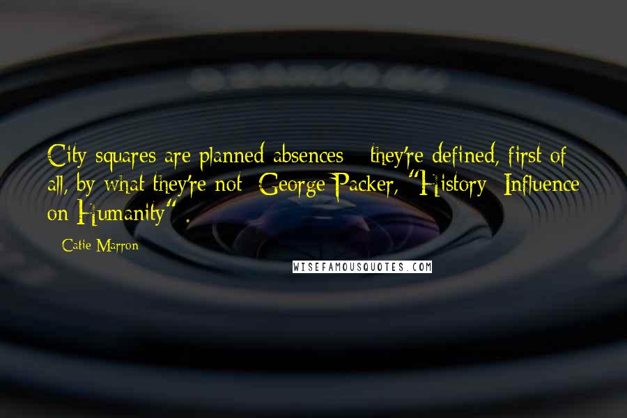 Catie Marron Quotes: City squares are planned absences - they're defined, first of all, by what they're not [George Packer, "History: Influence on Humanity"].