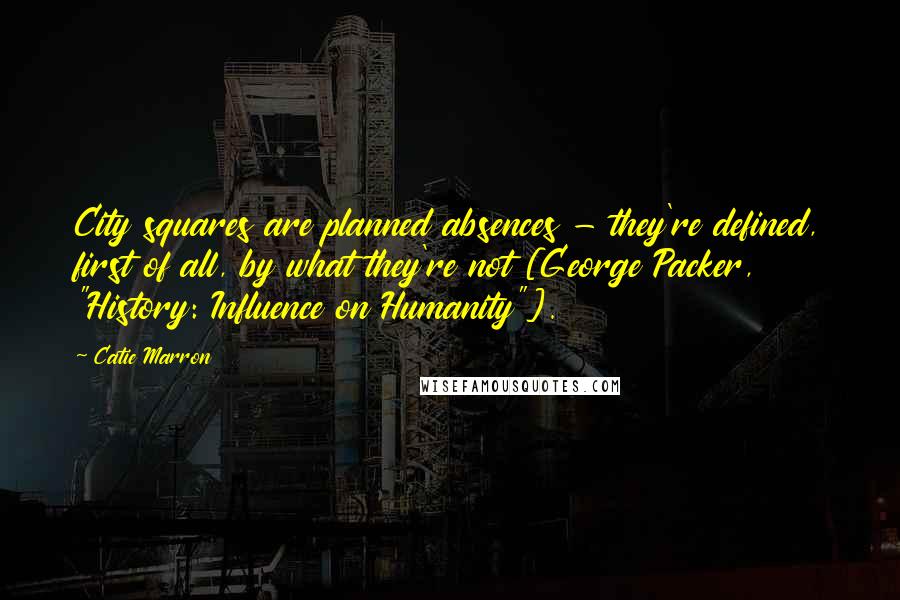 Catie Marron Quotes: City squares are planned absences - they're defined, first of all, by what they're not [George Packer, "History: Influence on Humanity"].