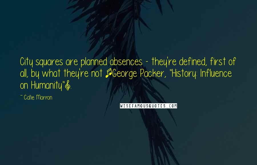 Catie Marron Quotes: City squares are planned absences - they're defined, first of all, by what they're not [George Packer, "History: Influence on Humanity"].