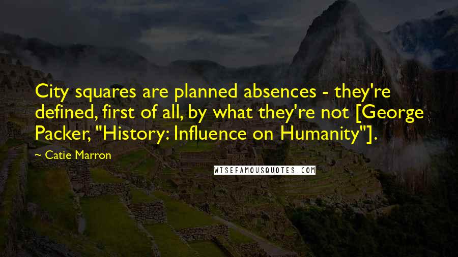 Catie Marron Quotes: City squares are planned absences - they're defined, first of all, by what they're not [George Packer, "History: Influence on Humanity"].