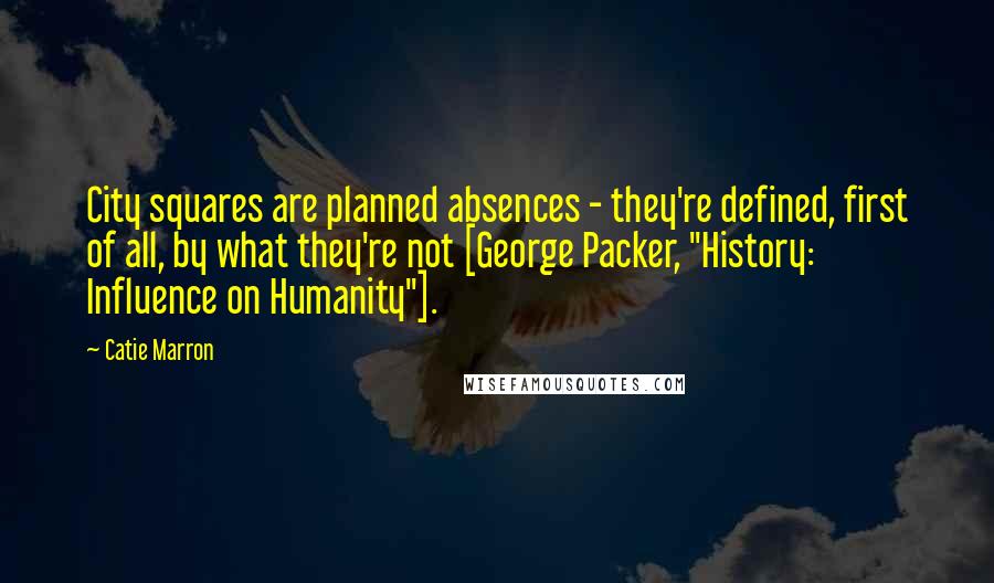 Catie Marron Quotes: City squares are planned absences - they're defined, first of all, by what they're not [George Packer, "History: Influence on Humanity"].