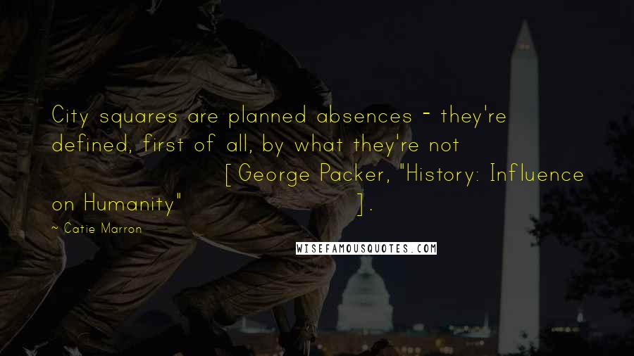 Catie Marron Quotes: City squares are planned absences - they're defined, first of all, by what they're not [George Packer, "History: Influence on Humanity"].