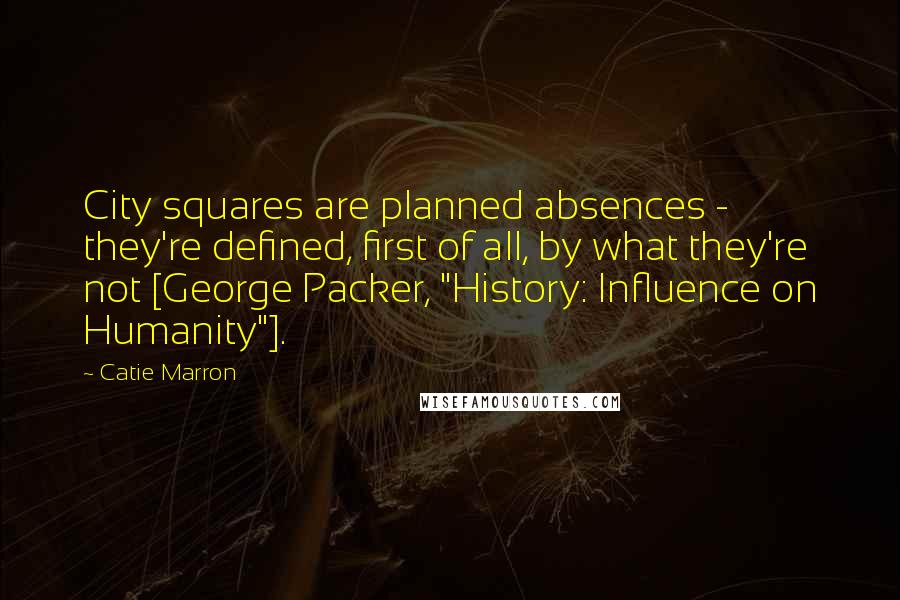 Catie Marron Quotes: City squares are planned absences - they're defined, first of all, by what they're not [George Packer, "History: Influence on Humanity"].