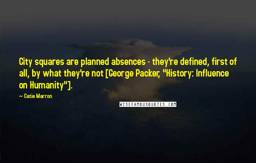 Catie Marron Quotes: City squares are planned absences - they're defined, first of all, by what they're not [George Packer, "History: Influence on Humanity"].