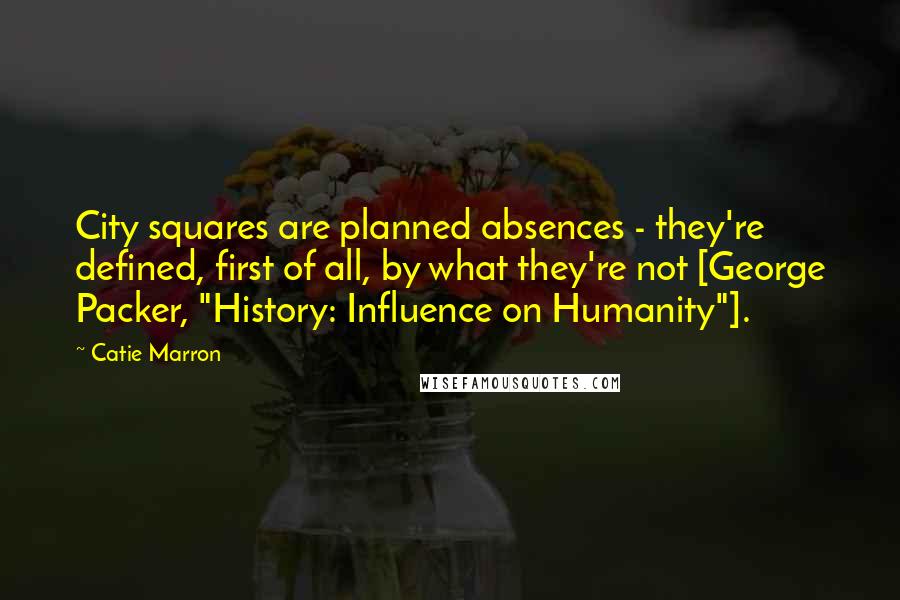 Catie Marron Quotes: City squares are planned absences - they're defined, first of all, by what they're not [George Packer, "History: Influence on Humanity"].