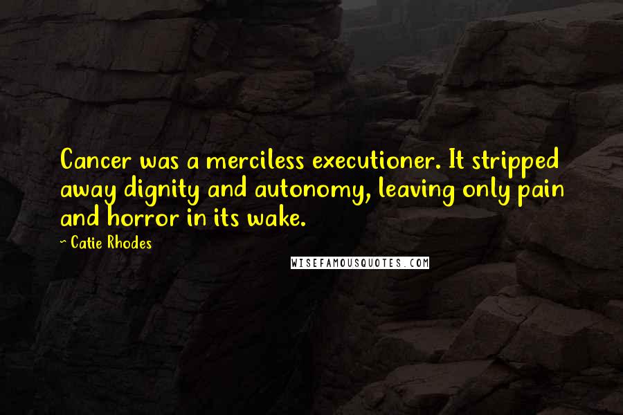 Catie Rhodes Quotes: Cancer was a merciless executioner. It stripped away dignity and autonomy, leaving only pain and horror in its wake.