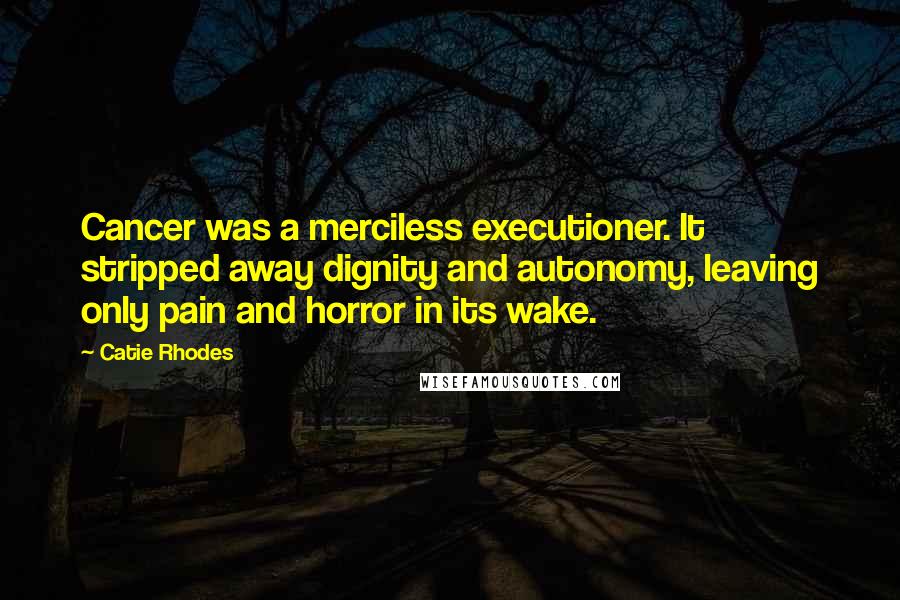 Catie Rhodes Quotes: Cancer was a merciless executioner. It stripped away dignity and autonomy, leaving only pain and horror in its wake.