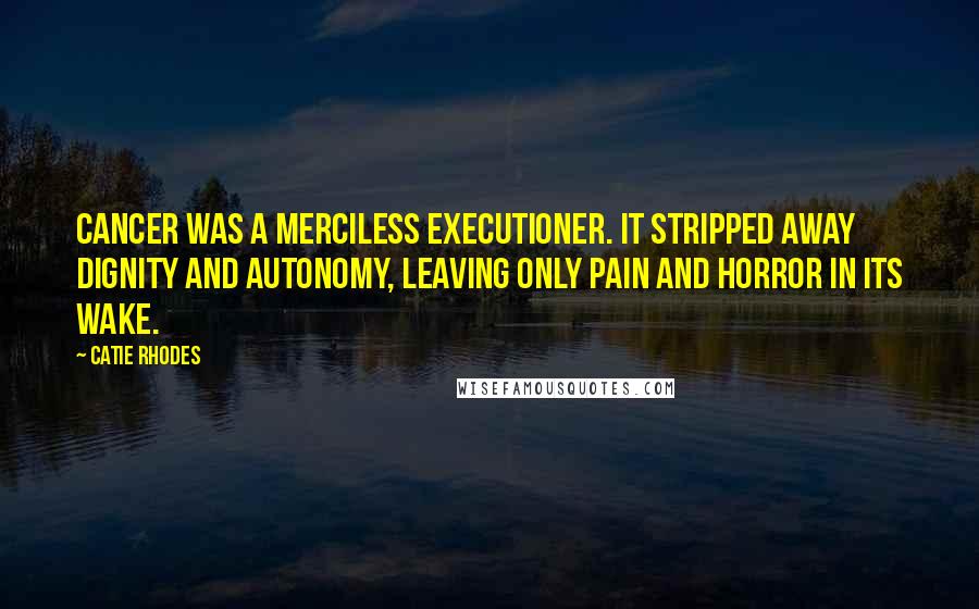 Catie Rhodes Quotes: Cancer was a merciless executioner. It stripped away dignity and autonomy, leaving only pain and horror in its wake.