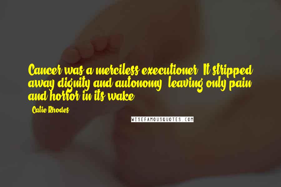 Catie Rhodes Quotes: Cancer was a merciless executioner. It stripped away dignity and autonomy, leaving only pain and horror in its wake.