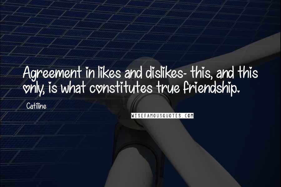 Catiline Quotes: Agreement in likes and dislikes- this, and this only, is what constitutes true friendship.