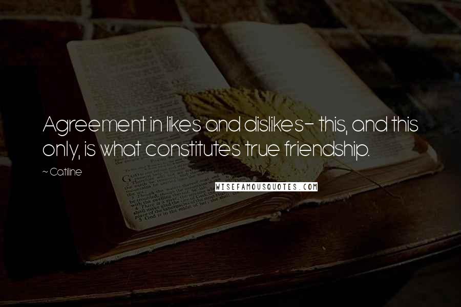Catiline Quotes: Agreement in likes and dislikes- this, and this only, is what constitutes true friendship.