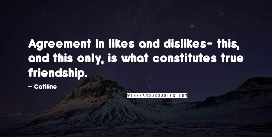 Catiline Quotes: Agreement in likes and dislikes- this, and this only, is what constitutes true friendship.