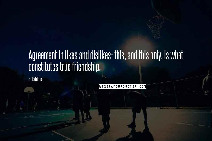 Catiline Quotes: Agreement in likes and dislikes- this, and this only, is what constitutes true friendship.