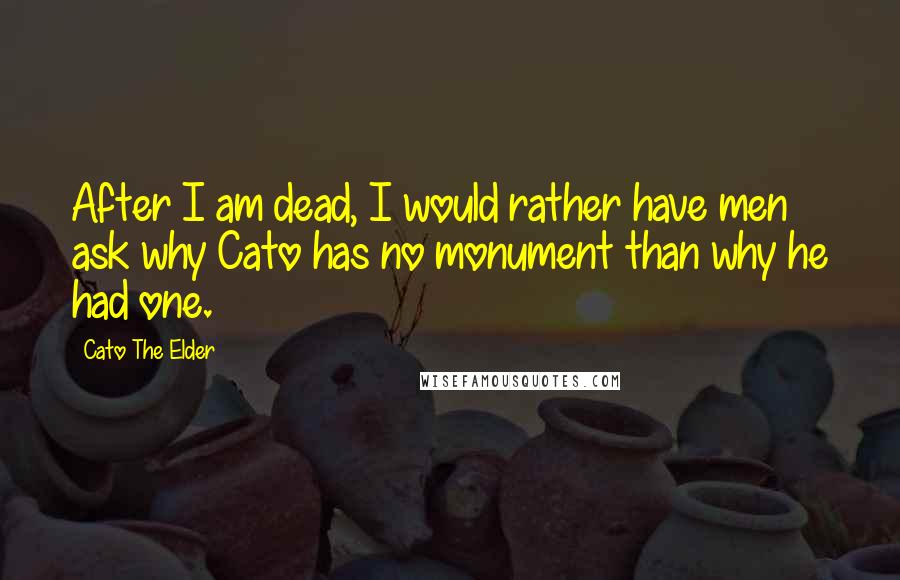 Cato The Elder Quotes: After I am dead, I would rather have men ask why Cato has no monument than why he had one.