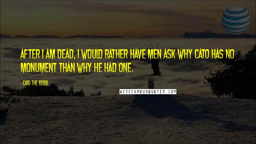 Cato The Elder Quotes: After I am dead, I would rather have men ask why Cato has no monument than why he had one.