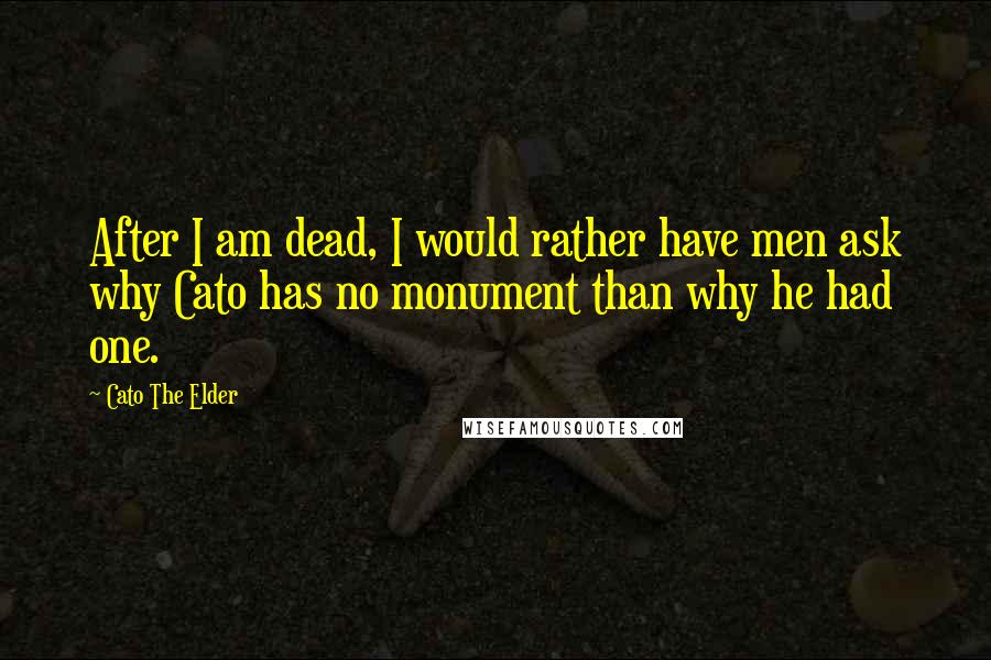 Cato The Elder Quotes: After I am dead, I would rather have men ask why Cato has no monument than why he had one.