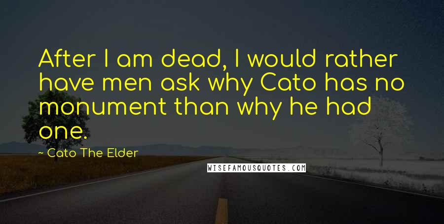 Cato The Elder Quotes: After I am dead, I would rather have men ask why Cato has no monument than why he had one.