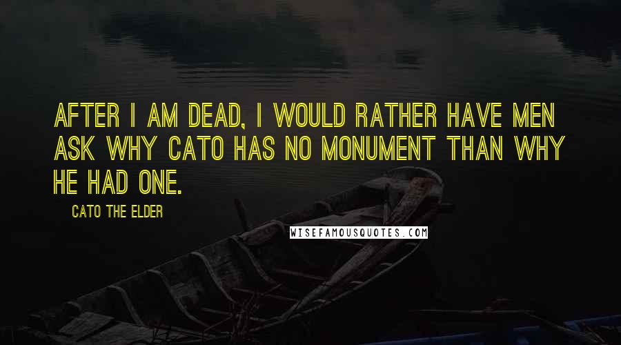 Cato The Elder Quotes: After I am dead, I would rather have men ask why Cato has no monument than why he had one.