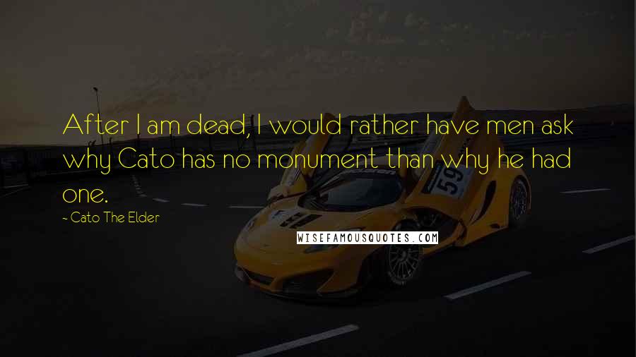 Cato The Elder Quotes: After I am dead, I would rather have men ask why Cato has no monument than why he had one.