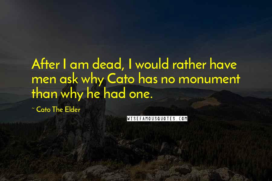 Cato The Elder Quotes: After I am dead, I would rather have men ask why Cato has no monument than why he had one.