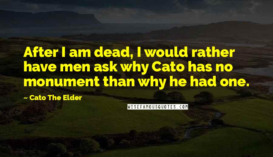Cato The Elder Quotes: After I am dead, I would rather have men ask why Cato has no monument than why he had one.