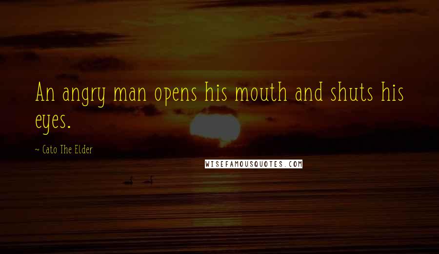Cato The Elder Quotes: An angry man opens his mouth and shuts his eyes.