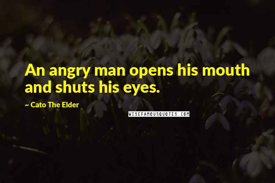 Cato The Elder Quotes: An angry man opens his mouth and shuts his eyes.